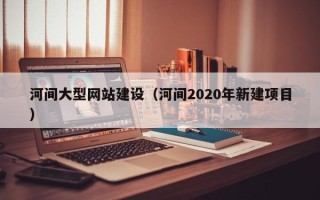宁津河间大型网站建设（河间2020年新建项目）