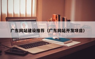 宁津广东网站建设推荐（广东网站开发项目）