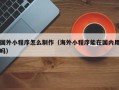 宁津国外小程序怎么制作（海外小程序能在国内用吗）