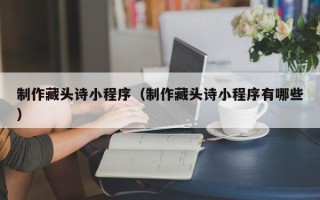 宁津制作藏头诗小程序（制作藏头诗小程序有哪些）