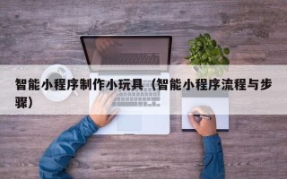 宁津智能小程序制作小玩具（智能小程序流程与步骤）